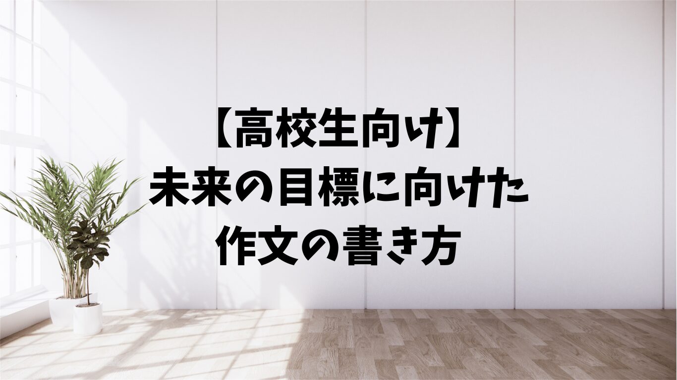 高校生　未来　目標　作文　書き方