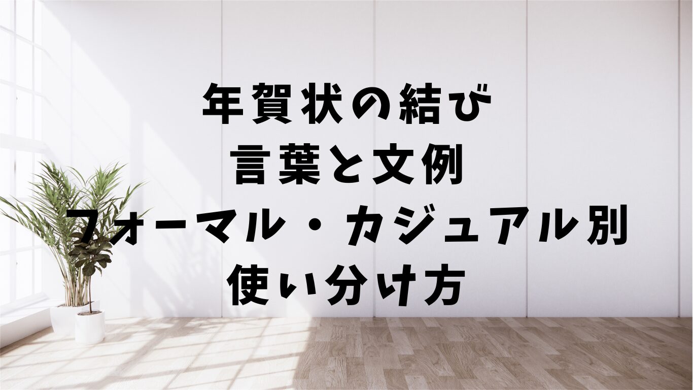 年賀状　結び　言葉　文例　フォーマル　カジュアル　使い分け方